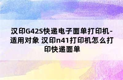 汉印G42S快递电子面单打印机-适用对象 汉印n41打印机怎么打印快递面单